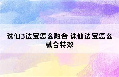 诛仙3法宝怎么融合 诛仙法宝怎么融合特效